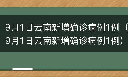 9月1日云南新增确诊病例1例（9月1日云南新增确诊病例1例）