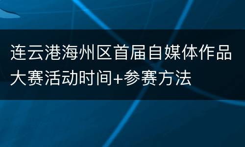 连云港海州区首届自媒体作品大赛活动时间+参赛方法