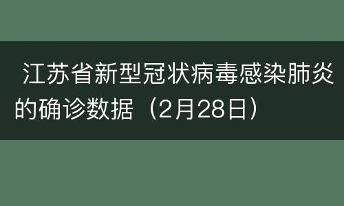  江苏省新型冠状病毒感染肺炎的确诊数据（2月28日）
