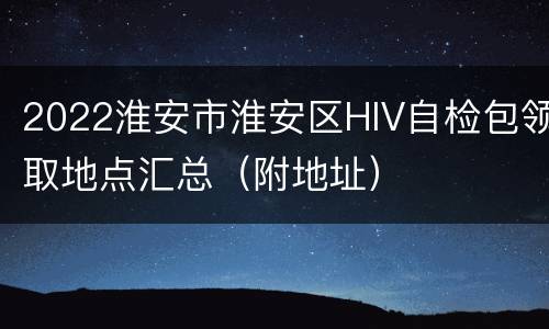 2022淮安市淮安区HIV自检包领取地点汇总（附地址）