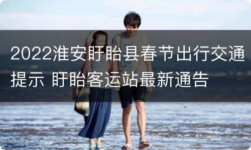 2022淮安盱眙县春节出行交通提示 盱眙客运站最新通告