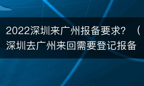 2022深圳来广州报备要求？（深圳去广州来回需要登记报备吗）