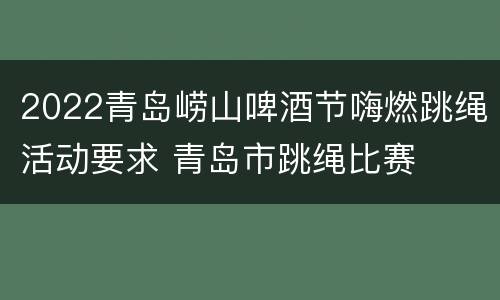 2022青岛崂山啤酒节嗨燃跳绳活动要求 青岛市跳绳比赛