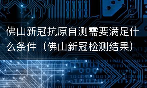佛山新冠抗原自测需要满足什么条件（佛山新冠检测结果）