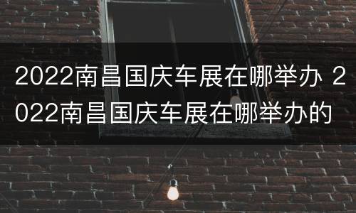 2022南昌国庆车展在哪举办 2022南昌国庆车展在哪举办的