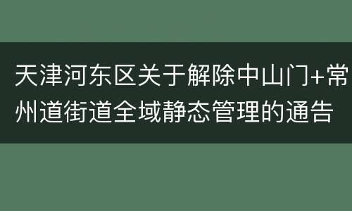 天津河东区关于解除中山门+常州道街道全域静态管理的通告