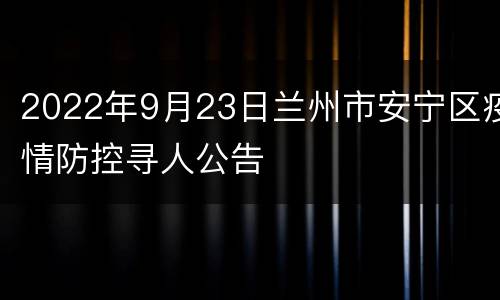 2022年9月23日兰州市安宁区疫情防控寻人公告