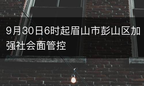9月30日6时起眉山市彭山区加强社会面管控
