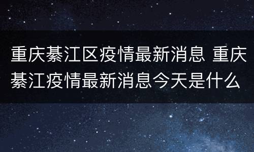 重庆綦江区疫情最新消息 重庆綦江疫情最新消息今天是什么风险