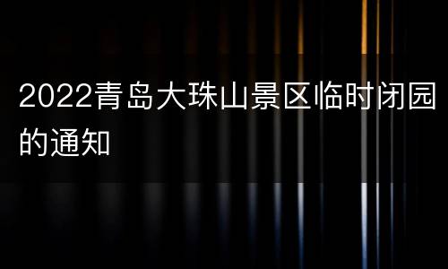 2022青岛大珠山景区临时闭园的通知