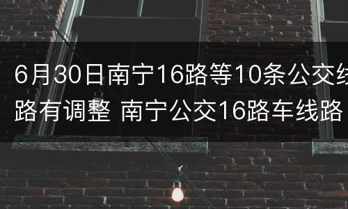 6月30日南宁16路等10条公交线路有调整 南宁公交16路车线路