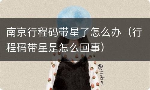 南京行程码带星了怎么办（行程码带星是怎么回事）
