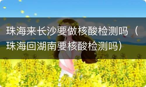 珠海来长沙要做核酸检测吗（珠海回湖南要核酸检测吗）