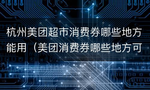 杭州美团超市消费券哪些地方能用（美团消费券哪些地方可以用）