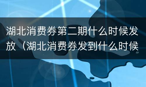 湖北消费券第二期什么时候发放（湖北消费券发到什么时候）