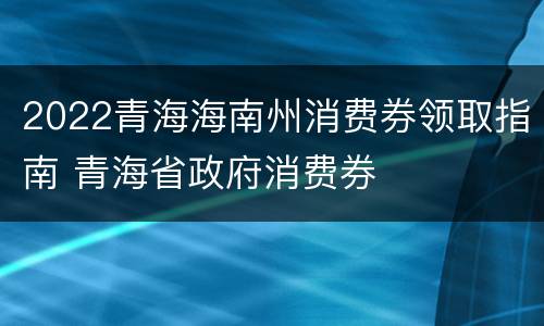 2022青海海南州消费券领取指南 青海省政府消费券