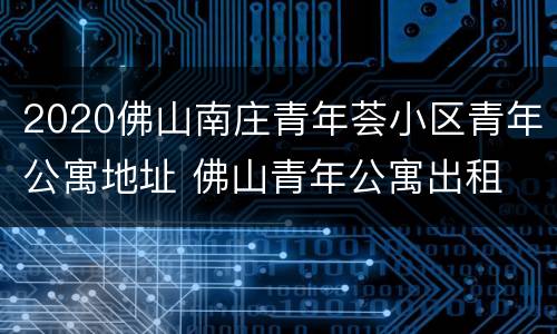 2020佛山南庄青年荟小区青年公寓地址 佛山青年公寓出租