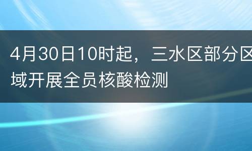 4月30日10时起，三水区部分区域开展全员核酸检测