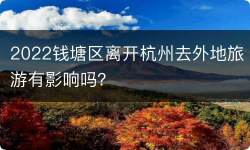 2022钱塘区离开杭州去外地旅游有影响吗？