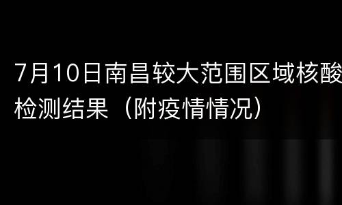7月10日南昌较大范围区域核酸检测结果（附疫情情况）