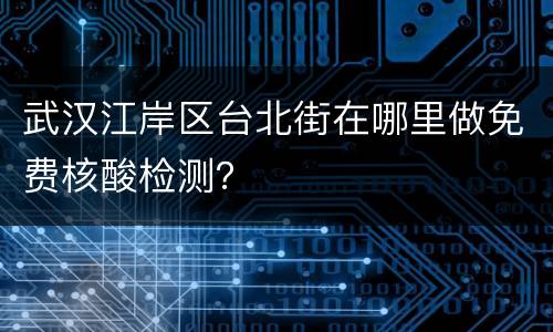 武汉江岸区台北街在哪里做免费核酸检测？