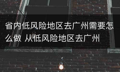省内低风险地区去广州需要怎么做 从低风险地区去广州