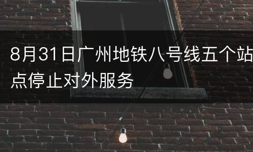 8月31日广州地铁八号线五个站点停止对外服务