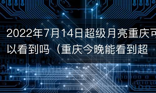 2022年7月14日超级月亮重庆可以看到吗（重庆今晚能看到超级月亮吗）