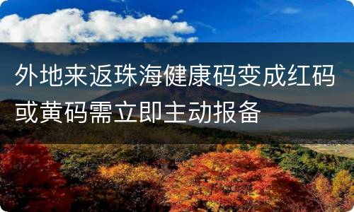 外地来返珠海健康码变成红码或黄码需立即主动报备