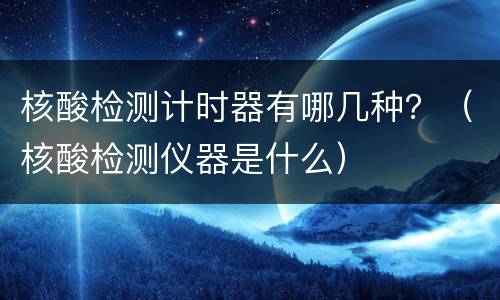 核酸检测计时器有哪几种？（核酸检测仪器是什么）