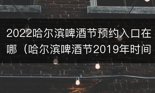 2022哈尔滨啤酒节预约入口在哪（哈尔滨啤酒节2019年时间）