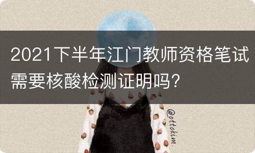 2021下半年江门教师资格笔试需要核酸检测证明吗?