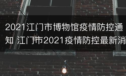 2021江门市博物馆疫情防控通知 江门市2021疫情防控最新消息