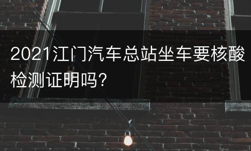 2021江门汽车总站坐车要核酸检测证明吗?