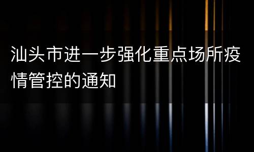 汕头市进一步强化重点场所疫情管控的通知