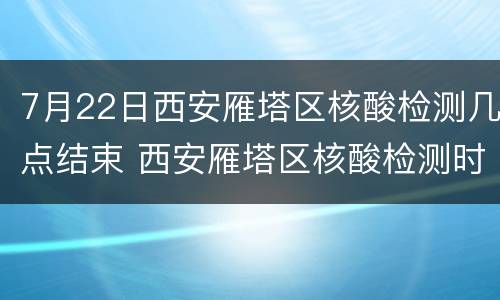 7月22日西安雁塔区核酸检测几点结束 西安雁塔区核酸检测时间