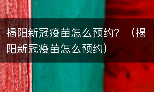 揭阳新冠疫苗怎么预约？（揭阳新冠疫苗怎么预约）