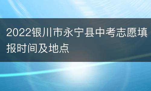 2022银川市永宁县中考志愿填报时间及地点