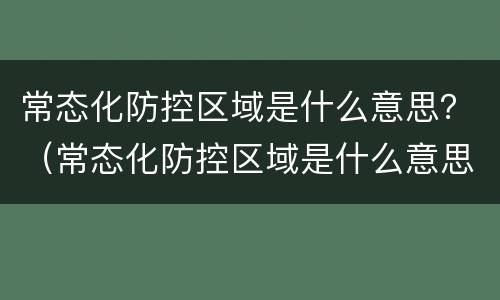 常态化防控区域是什么意思？（常态化防控区域是什么意思啊）