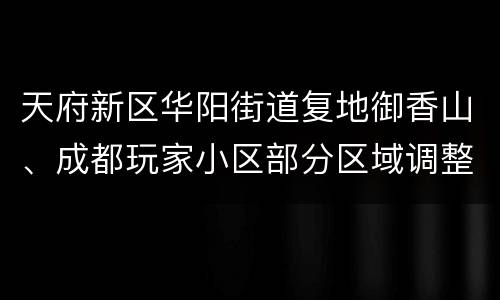 天府新区华阳街道复地御香山、成都玩家小区部分区域调整风险等级