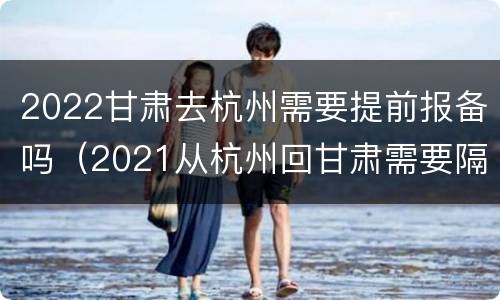 2022甘肃去杭州需要提前报备吗（2021从杭州回甘肃需要隔离不）