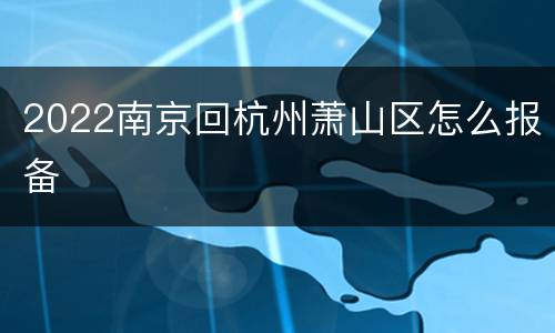 2022南京回杭州萧山区怎么报备