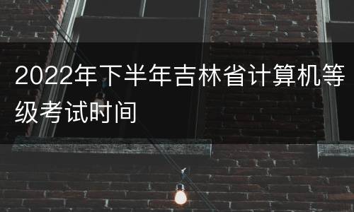 2022年下半年吉林省计算机等级考试时间