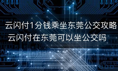 云闪付1分钱乘坐东莞公交攻略 云闪付在东莞可以坐公交吗