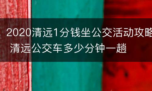 2020清远1分钱坐公交活动攻略 清远公交车多少分钟一趟
