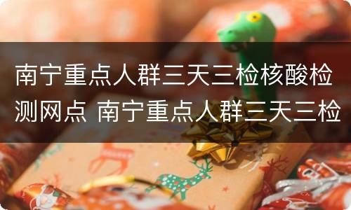 南宁重点人群三天三检核酸检测网点 南宁重点人群三天三检核酸检测网点在哪里