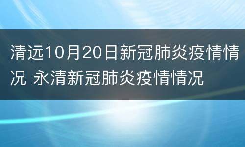 清远10月20日新冠肺炎疫情情况 永清新冠肺炎疫情情况