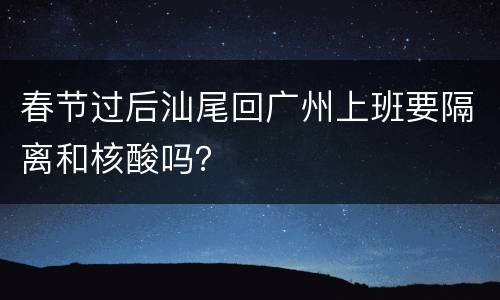 春节过后汕尾回广州上班要隔离和核酸吗？