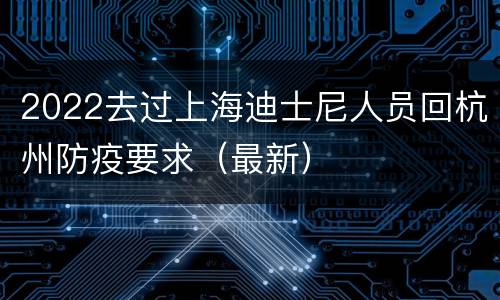 2022去过上海迪士尼人员回杭州防疫要求（最新）