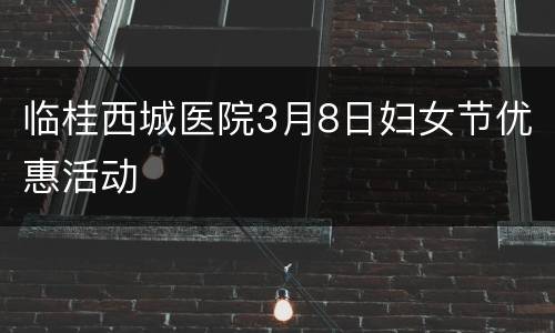 临桂西城医院3月8日妇女节优惠活动